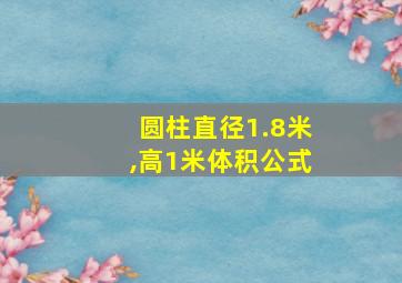 圆柱直径1.8米,高1米体积公式