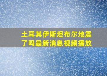 土耳其伊斯坦布尔地震了吗最新消息视频播放