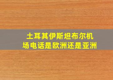 土耳其伊斯坦布尔机场电话是欧洲还是亚洲