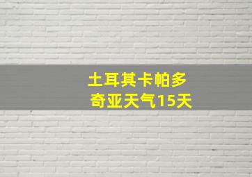 土耳其卡帕多奇亚天气15天