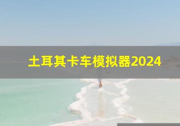 土耳其卡车模拟器2024