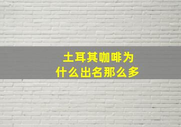 土耳其咖啡为什么出名那么多