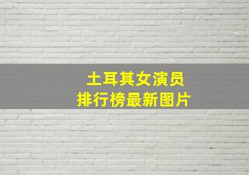 土耳其女演员排行榜最新图片