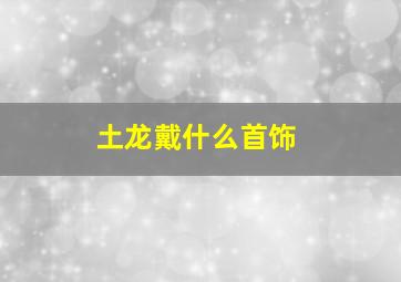 土龙戴什么首饰