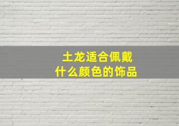 土龙适合佩戴什么颜色的饰品