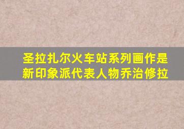 圣拉扎尔火车站系列画作是新印象派代表人物乔治修拉