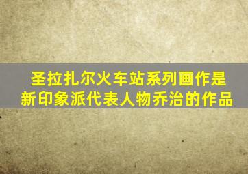 圣拉扎尔火车站系列画作是新印象派代表人物乔治的作品