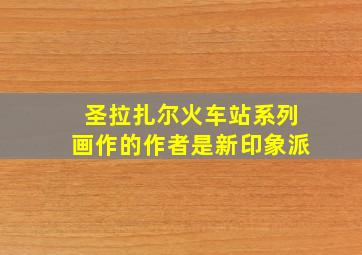 圣拉扎尔火车站系列画作的作者是新印象派