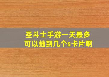 圣斗士手游一天最多可以抽到几个s卡片啊