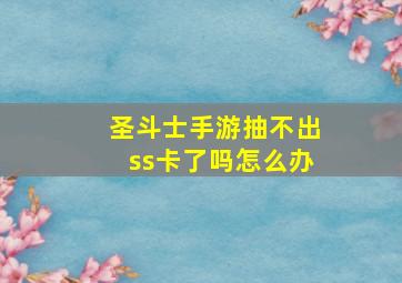 圣斗士手游抽不出ss卡了吗怎么办