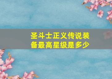 圣斗士正义传说装备最高星级是多少