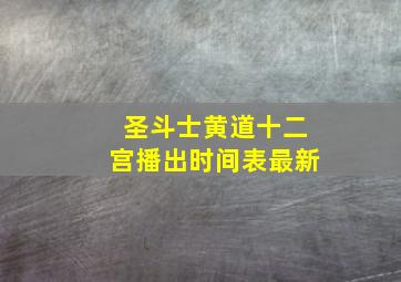 圣斗士黄道十二宫播出时间表最新