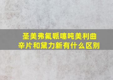 圣美弗氟哌噻吨美利曲辛片和黛力新有什么区别