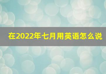 在2022年七月用英语怎么说