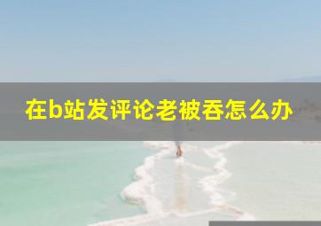 在b站发评论老被吞怎么办