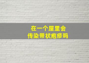 在一个屋里会传染带状疱疹吗