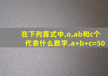 在下列算式中,o,ab和c个代表什么数字,a+b+c=50