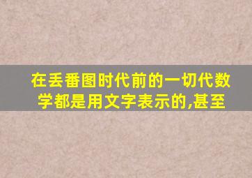 在丢番图时代前的一切代数学都是用文字表示的,甚至