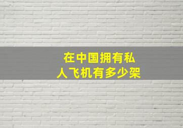 在中国拥有私人飞机有多少架