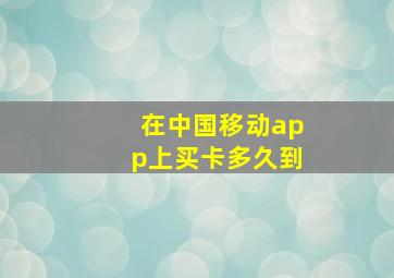 在中国移动app上买卡多久到