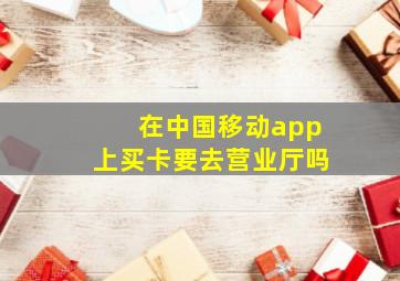 在中国移动app上买卡要去营业厅吗