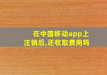 在中国移动app上注销后,还收取费用吗