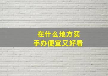 在什么地方买手办便宜又好看