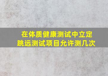 在体质健康测试中立定跳远测试项目允许测几次