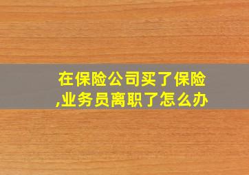 在保险公司买了保险,业务员离职了怎么办