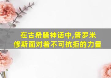 在古希腊神话中,普罗米修斯面对着不可抗拒的力量