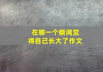 在哪一个瞬间觉得自己长大了作文