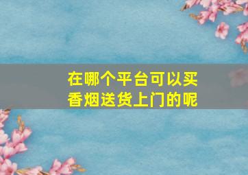 在哪个平台可以买香烟送货上门的呢