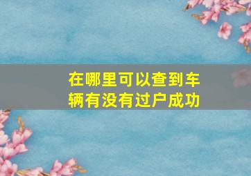 在哪里可以查到车辆有没有过户成功