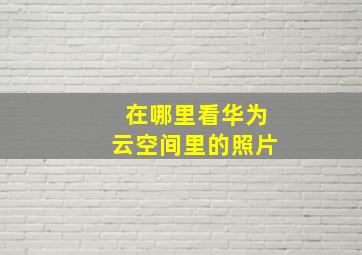 在哪里看华为云空间里的照片