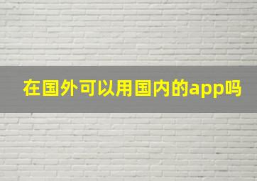 在国外可以用国内的app吗