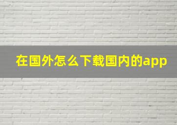 在国外怎么下载国内的app