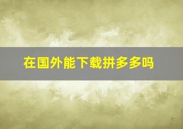 在国外能下载拼多多吗