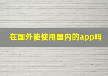 在国外能使用国内的app吗