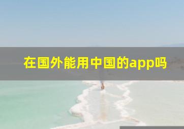 在国外能用中国的app吗