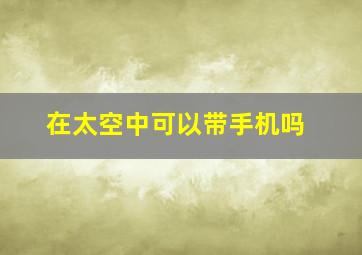 在太空中可以带手机吗