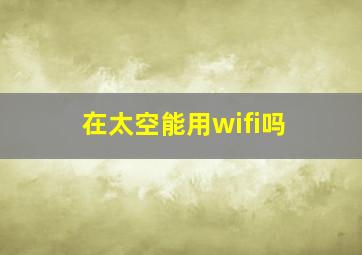 在太空能用wifi吗