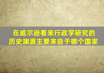 在威尔逊看来行政学研究的历史渊源主要来自于哪个国家