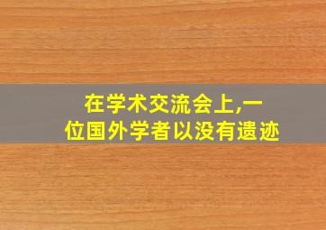 在学术交流会上,一位国外学者以没有遗迹