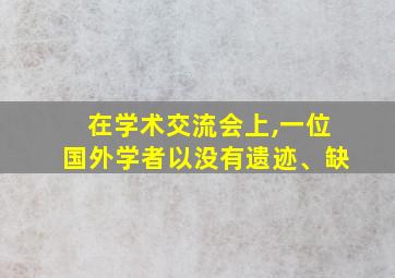 在学术交流会上,一位国外学者以没有遗迹、缺