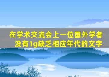 在学术交流会上一位国外学者没有1g缺乏相应年代的文字