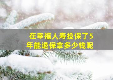 在幸福人寿投保了5年能退保拿多少钱呢