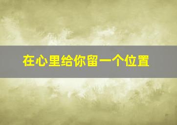 在心里给你留一个位置