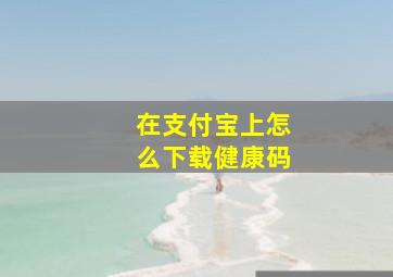 在支付宝上怎么下载健康码