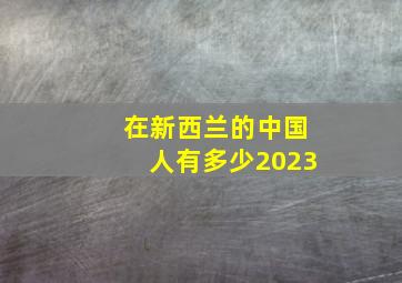 在新西兰的中国人有多少2023