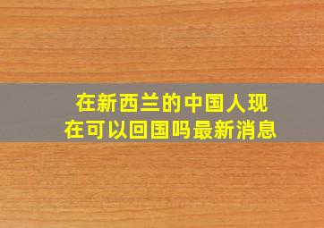 在新西兰的中国人现在可以回国吗最新消息